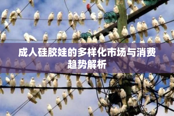 成人硅胶娃的多样化市场与消费趋势解析