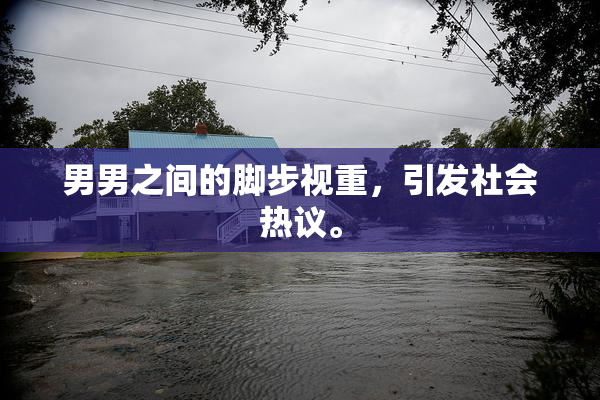 男男之间的脚步视重，引发社会热议。