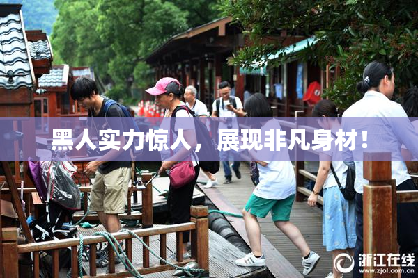 黑人实力惊人，展现非凡身材！