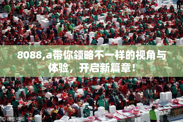 8088,a带你领略不一样的视角与体验，开启新篇章！
