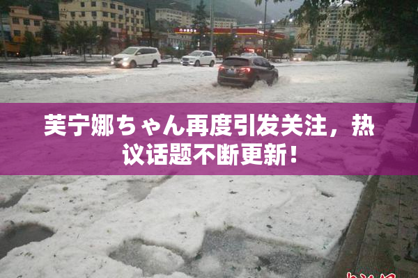 芙宁娜ちゃん再度引发关注，热议话题不断更新！