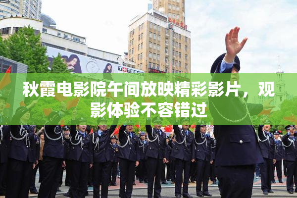 秋霞电影院午间放映精彩影片，观影体验不容错过