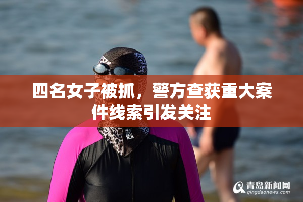 四名女子被抓，警方查获重大案件线索引发关注