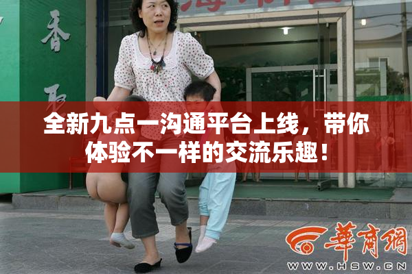 全新九点一沟通平台上线，带你体验不一样的交流乐趣！