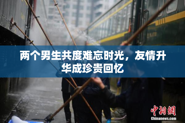 两个男生共度难忘时光，友情升华成珍贵回忆