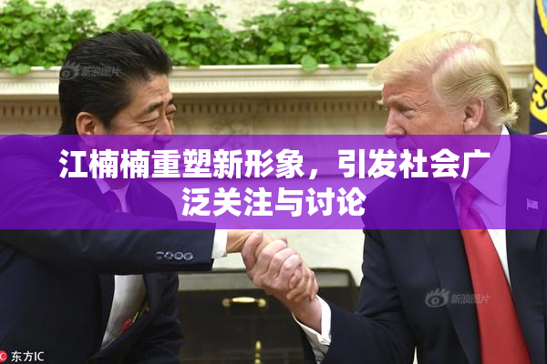 江楠楠重塑新形象，引发社会广泛关注与讨论