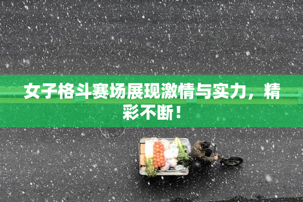 女子格斗赛场展现激情与实力，精彩不断！
