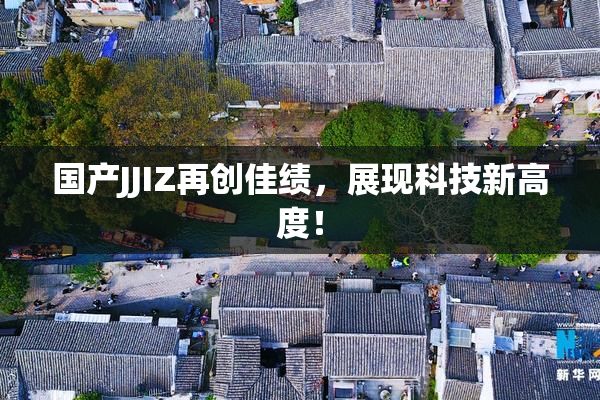国产JJIZ再创佳绩，展现科技新高度！