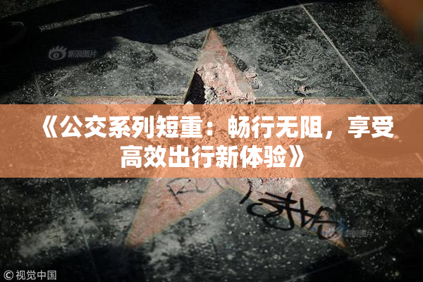 《公交系列短重：畅行无阻，享受高效出行新体验》