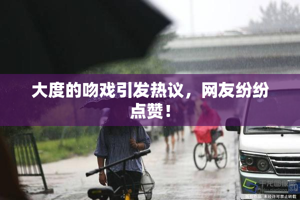 大度的吻戏引发热议，网友纷纷点赞！