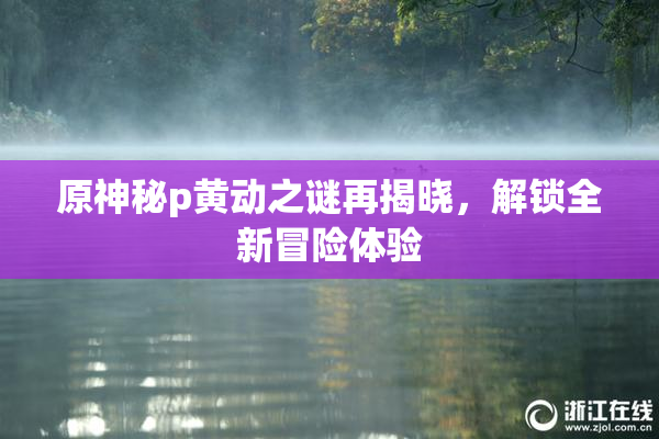 原神秘p黄动之谜再揭晓，解锁全新冒险体验