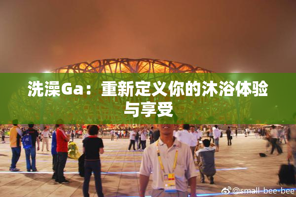 洗澡Ga：重新定义你的沐浴体验与享受