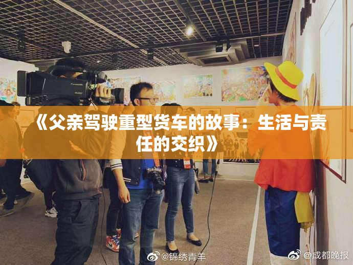 《父亲驾驶重型货车的故事：生活与责任的交织》