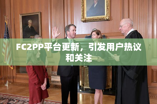 FC2PP平台更新，引发用户热议和关注