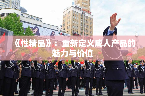《性精品》：重新定义成人产品的魅力与价值
