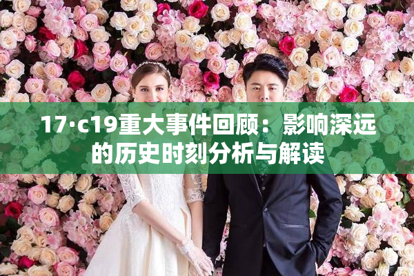 17·c19重大事件回顾：影响深远的历史时刻分析与解读