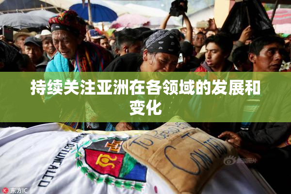 持续关注亚洲在各领域的发展和变化