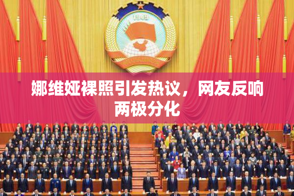 娜维娅裸照引发热议，网友反响两极分化
