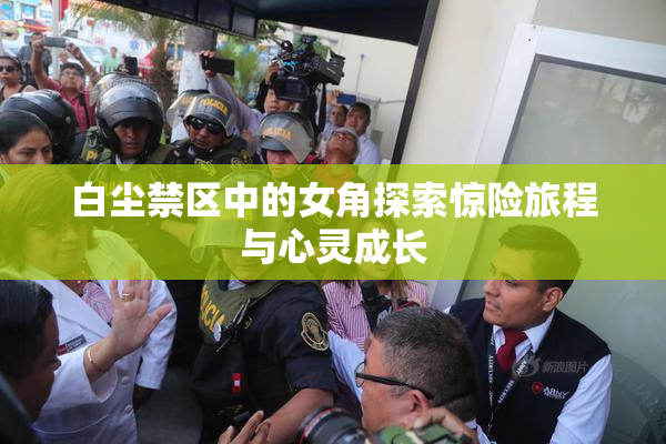 白尘禁区中的女角探索惊险旅程与心灵成长