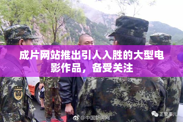成片网站推出引人入胜的大型电影作品，备受关注