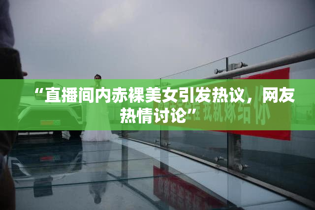 “直播间内赤裸美女引发热议，网友热情讨论”
