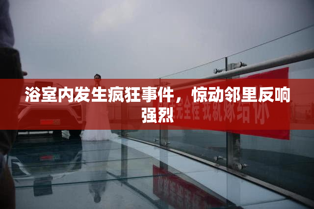 浴室内发生疯狂事件，惊动邻里反响强烈