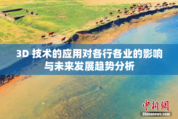 3D 技术的应用对各行各业的影响与未来发展趋势分析