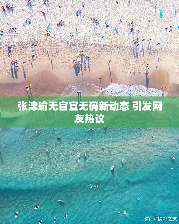 张津瑜无官宣无码新动态 引发网友热议