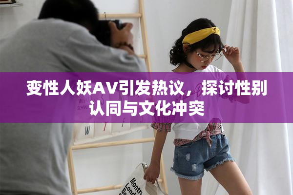 变性人妖AV引发热议，探讨性别认同与文化冲突