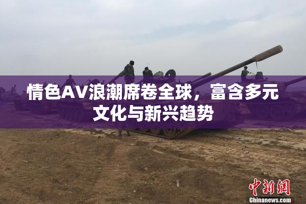 情色AV浪潮席卷全球，富含多元文化与新兴趋势