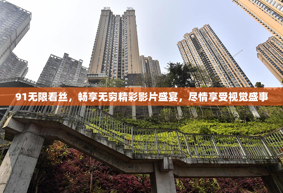 91无限看丝，畅享无穷精彩影片盛宴，尽情享受视觉盛事