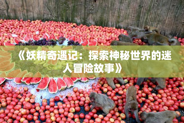 《妖精奇遇记：探索神秘世界的迷人冒险故事》