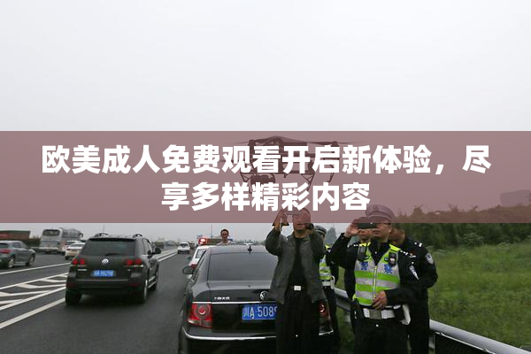 欧美成人免费观看开启新体验，尽享多样精彩内容