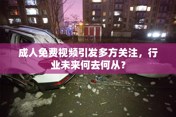 成人免费视频引发多方关注，行业未来何去何从？