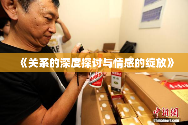 《关系的深度探讨与情感的绽放》