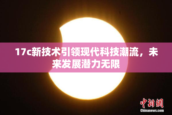 17c新技术引领现代科技潮流，未来发展潜力无限