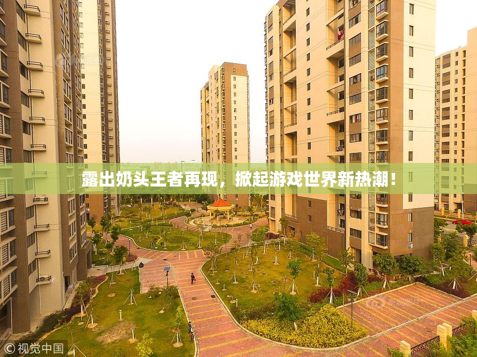 露出奶头王者再现，掀起游戏世界新热潮！