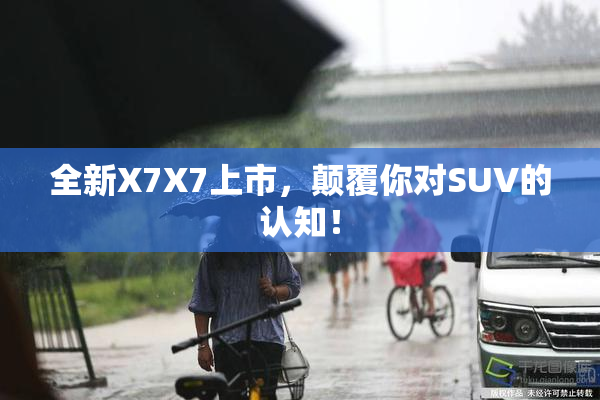 全新X7X7上市，颠覆你对SUV的认知！