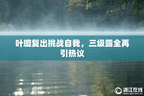 叶璇复出挑战自我，三级露全再引热议
