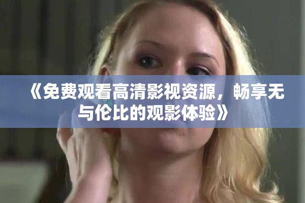 《免费观看高清影视资源，畅享无与伦比的观影体验》