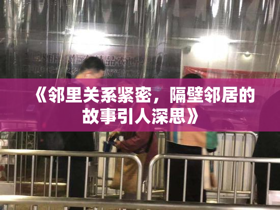 《邻里关系紧密，隔壁邻居的故事引人深思》