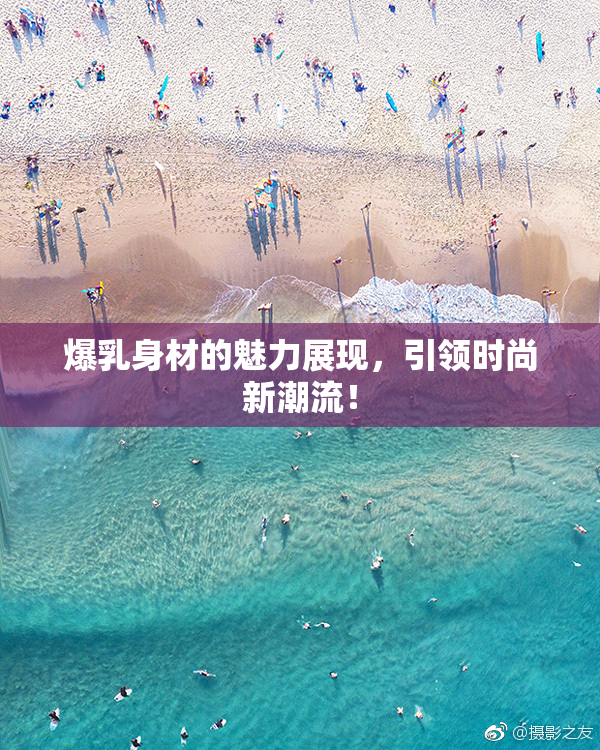 爆乳身材的魅力展现，引领时尚新潮流！