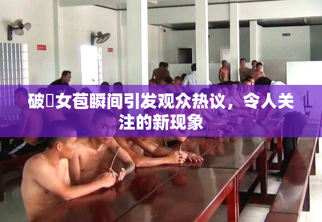 破處女苞瞬间引发观众热议，令人关注的新现象