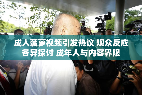成人菠萝视频引发热议 观众反应各异探讨 成年人与内容界限