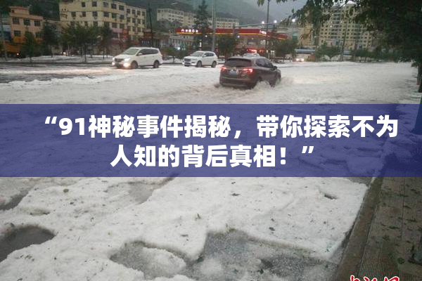 “91神秘事件揭秘，带你探索不为人知的背后真相！”