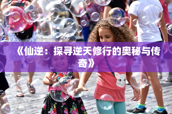 《仙逆：探寻逆天修行的奥秘与传奇》