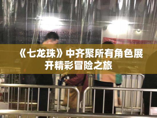 《七龙珠》中齐聚所有角色展开精彩冒险之旅