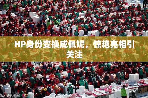 HP身份变换成佩妮，惊艳亮相引关注