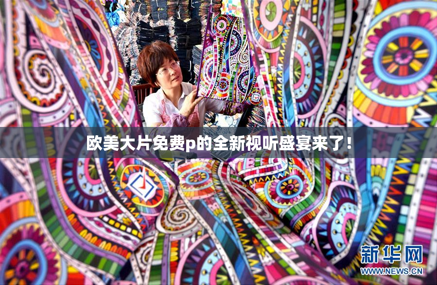欧美大片免费p的全新视听盛宴来了！