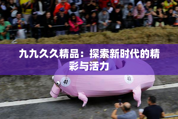 九九久久精品：探索新时代的精彩与活力